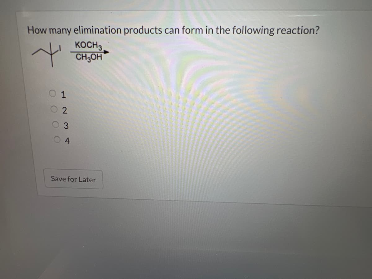 How many elimination products can form in the following reaction?
+
KOCH 3.
CH3OH
O
N
3
4
Save for Later