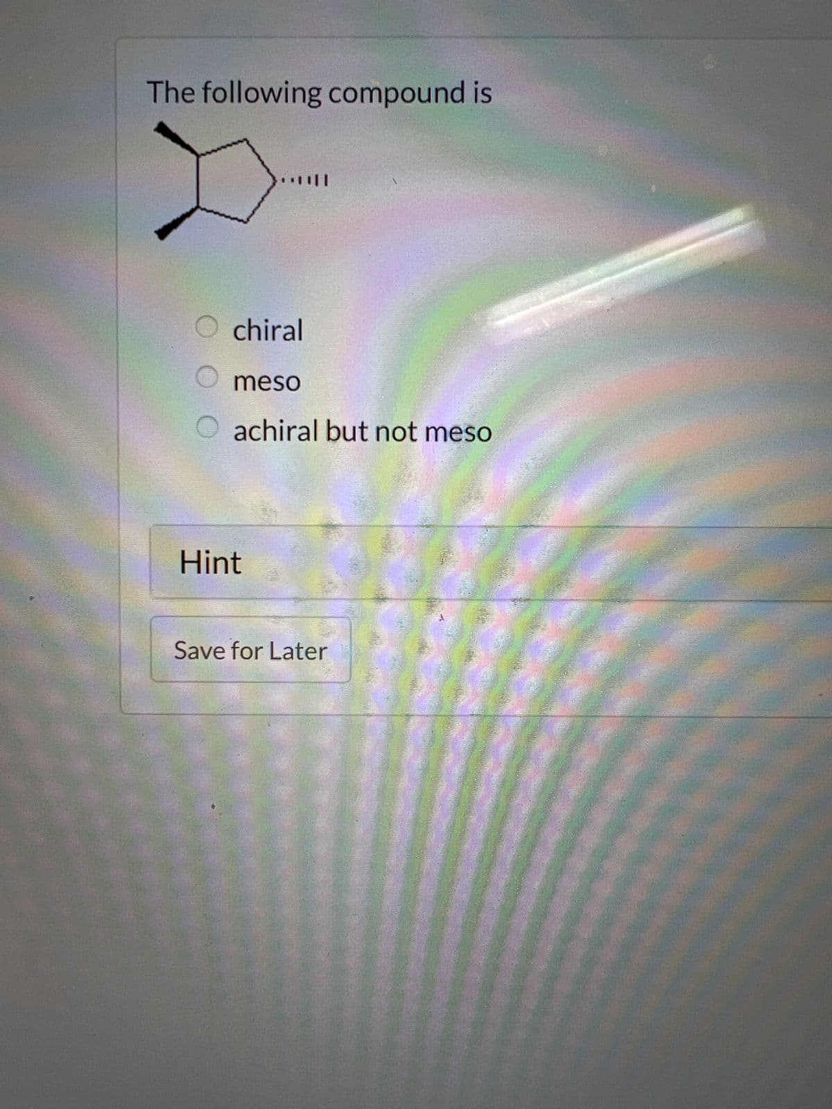 The following compound is
chiral
O meso
O achiral but not meso
Hint
Save for Later