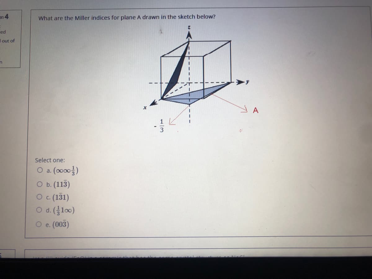 on 4
What are the Miller indices for plane A drawn in the sketch below?
red
out of
A
Select one:
O a. (o000)
O b. (113)
O c. (131)
O d. (l00)
O e. (003)
1/3
