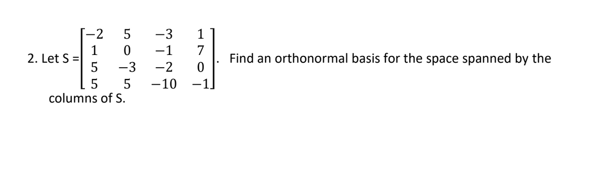 -2
5
-3
-1
2. Let S
5
7
Find an orthonormal basis for the space spanned by the
-3
-2
-10
5
columns of S.
