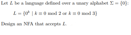 Let L be a language defined over a unary alphabet = {0}:
L = {0* | k = 0 mod 2 or k = 0 mod 3}
Design an NFA that accepts L.
