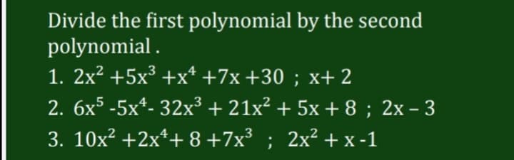 Divide the first polynomial by the second
polynomial .
1. 2x? +5x³ +x* +7x+30 ; x+ 2
2. 6x5 -5x*- 32x³ + 21x² + 5x + 8 ; 2x – 3
3. 10x? +2x*+ 8 +7x³ ; 2x² + x -1
