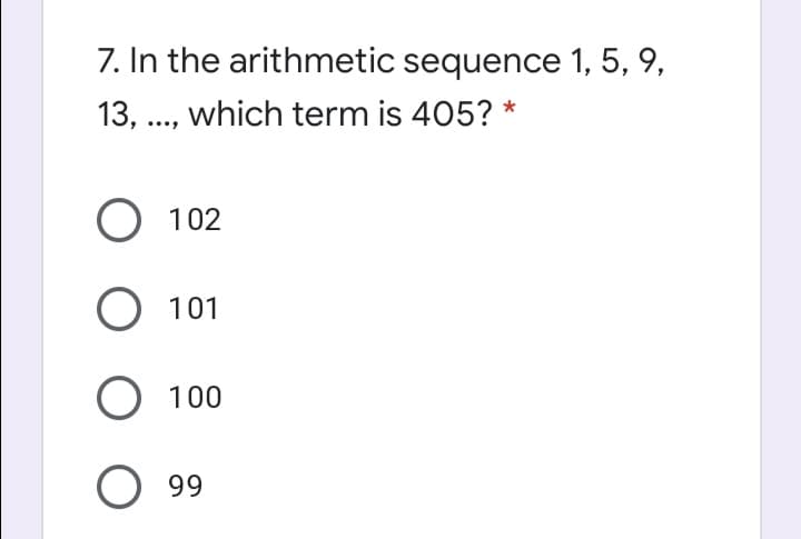 7. In the arithmetic sequence 1, 5, 9,
13, ., which term is 405? *
O 102
O 101
100
99
