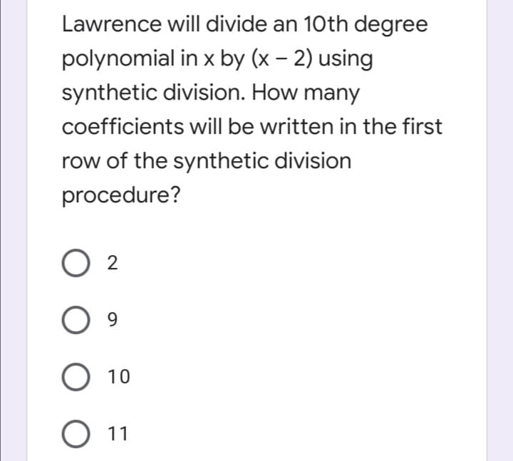 Lawrence will divide an 10th degree
polynomial in x by (x – 2) using
synthetic division. How many
coefficients will be written in the first
row of the synthetic division
procedure?
O 2
O 10
O 11
