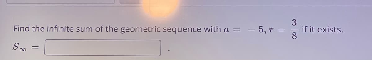 - 5, r
3
if it exists.
8
Find the infinite sum of the geometric sequence with a =
