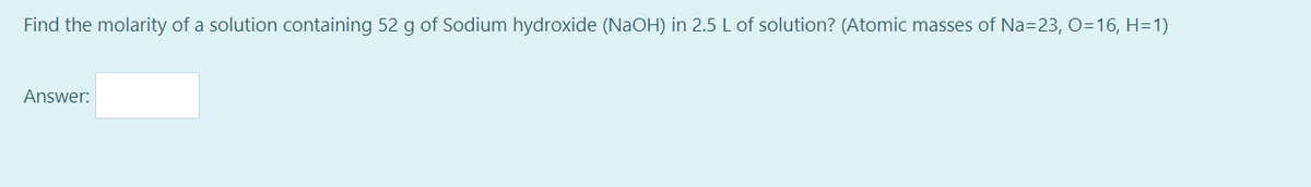 Find the molarity of a solution containing 52 g of Sodium hydroxide (NaOH) in 2.5 L of solution? (Atomic masses of Na=23, O=16, H=1)
Answer:
