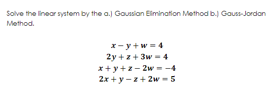 Solve the linear system by the a.) Gaussian Elimination Method b.) Gauss-Jordan
Method.
x - y+w = 4
2y +z+ 3w = 4
x + y + z – 2w = -4
2x + y – z + 2w = 5
