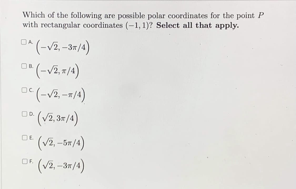 Which of the following are possible polar coordinates for the point P
with rectangular coordinates (-1, 1)? Select all that apply.
DA (-V2, -37/4)
O A.
D" (-v2,7/4)
(-v2, -/4)
O C.
-IT
(v2, 37/4)
OD.
O E.
(V2, –57/4
(v2, -37/4)
OF.
