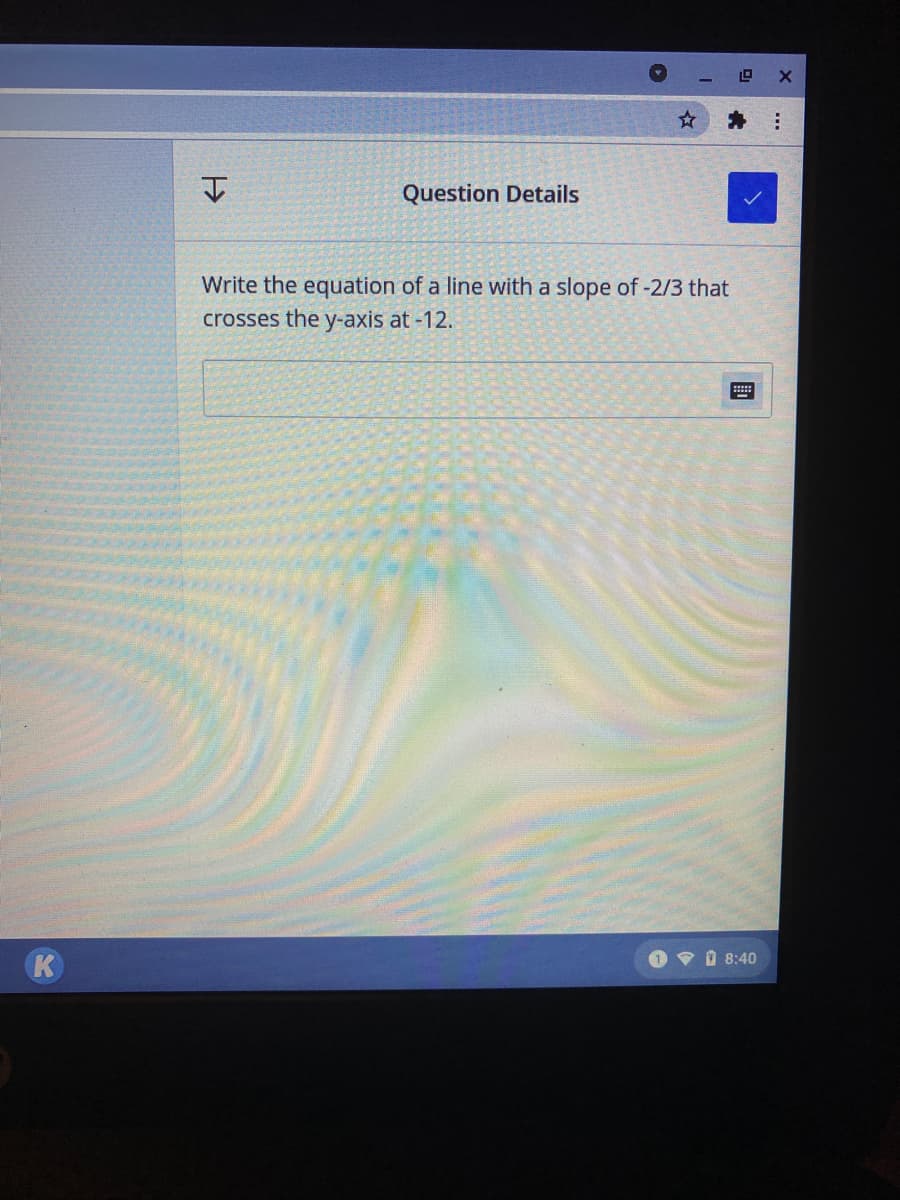 Question Details
Write the equation of a line with a slope of -2/3 that
crosses the y-axis at -12.
K
Oマ08:40
...
