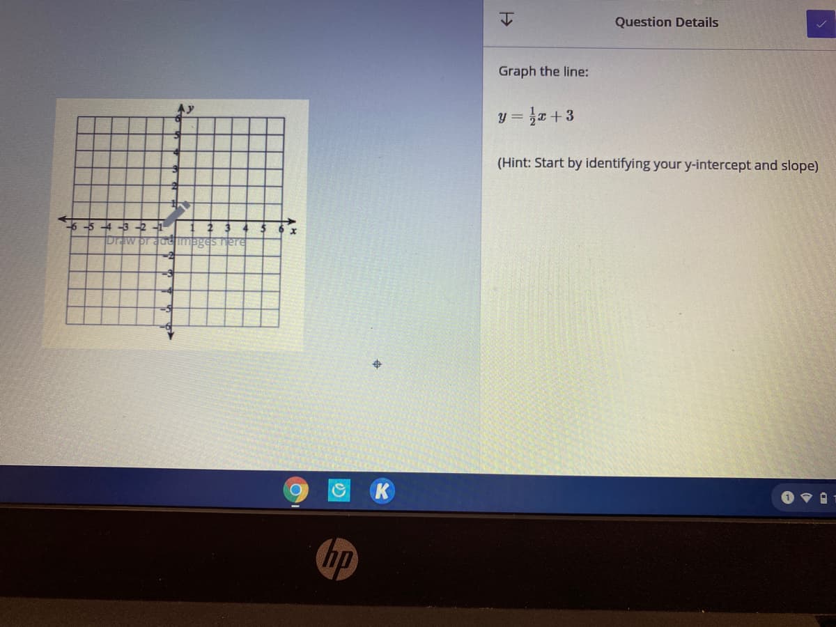 Question Details
Graph the line:
y = }a +3
(Hint: Start by identifying your y-intercept and slope)
6-5 -4 -3 -2 -1
Draw pr adimages nere
%24
K
hp
