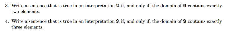 3. Write a sentence that is true in an interpretation A if, and only if, the domain of A contains exactly
two elements.
4. Write a sentence that is true in an interpretation A if, and only if, the domain of 2A contains exactly
three elements.
