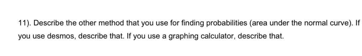 11). Describe the other method that you use for finding probabilities (area under the normal curve). If
you use desmos, describe that. If you use a graphing calculator, describe that.
