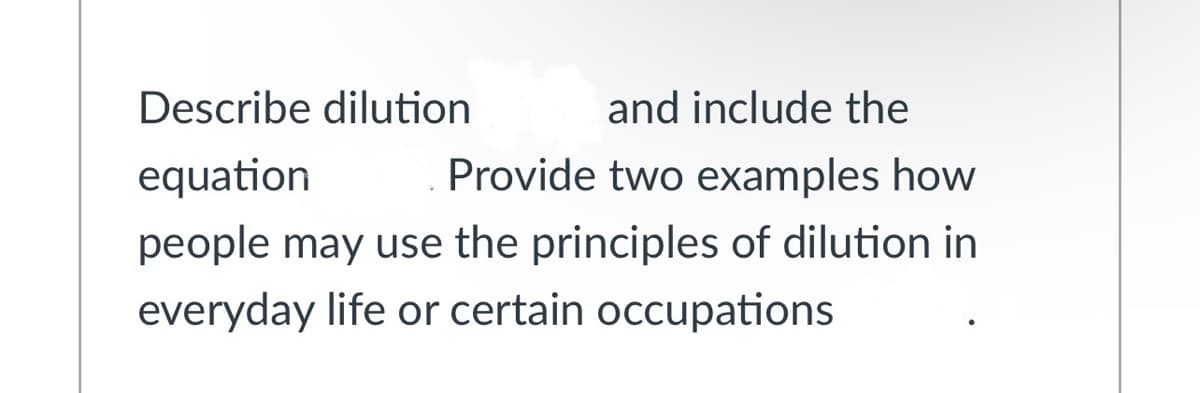 Describe dilution
and include the
equation
Provide two examples how
people may use the principles of dilution in
everyday life or certain occupations
