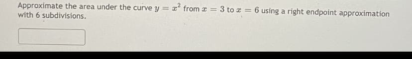 Approximate the area under the curve y = x from x = 3 tox = 6 using a right endpoint approximation
with 6 subdivisions.
