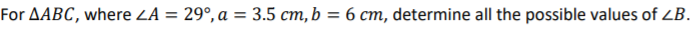 For AABC, where ZA = 29°, a = 3.5 cm,b = 6 cm, determine all the possible values of ZB.
