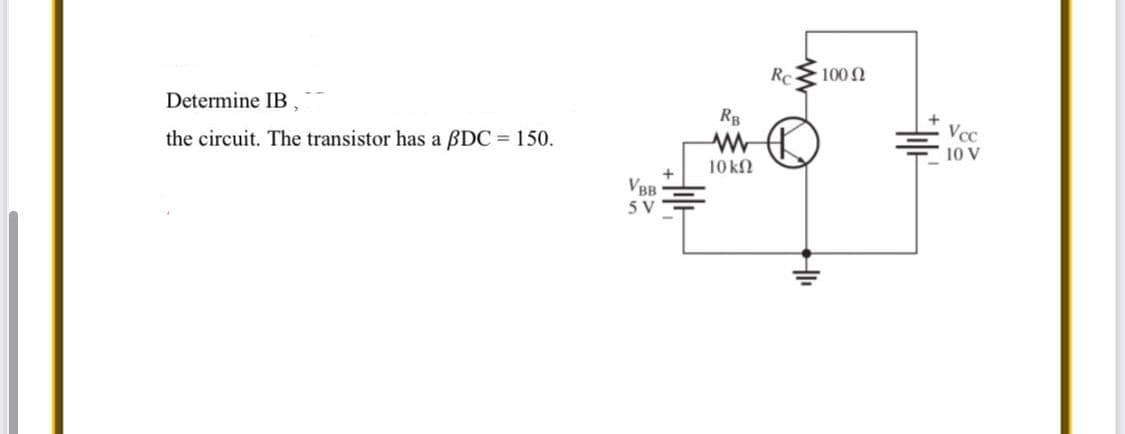 Rc
100 2
Determine IB,
RB
the circuit. The transistor has a BDC = 150.
Vcc
10 V
10 k2
VBB
5 V
