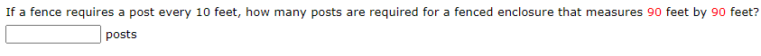 If a fence requires a post every 10 feet, how many posts are required for a fenced enclosure that measures 90 feet by 90 feet?
posts