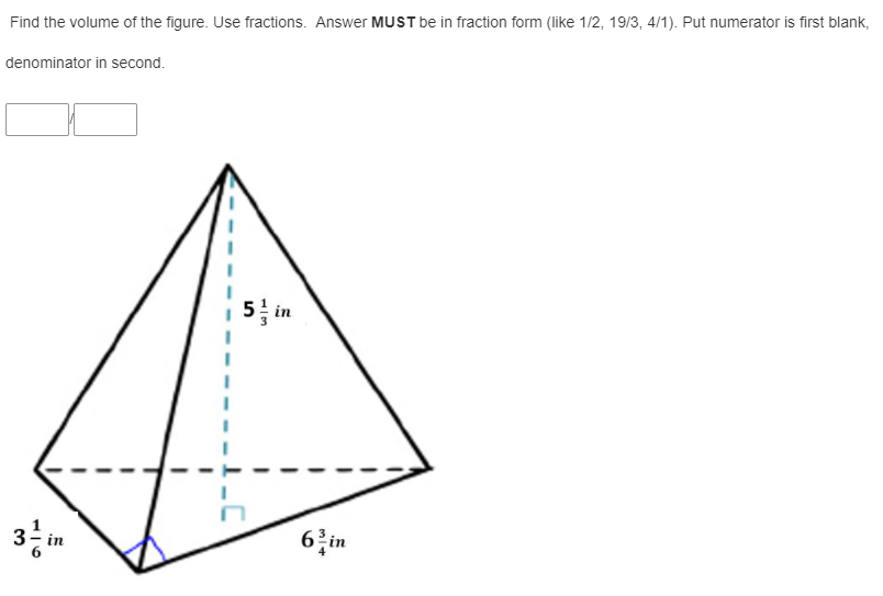 Find the volume of the figure. Use fractions. Answer MUST be in fraction form (like 1/2, 19/3, 4/1). Put numerator is first blank,
denominator in second.
5 in
3 in
6 in
