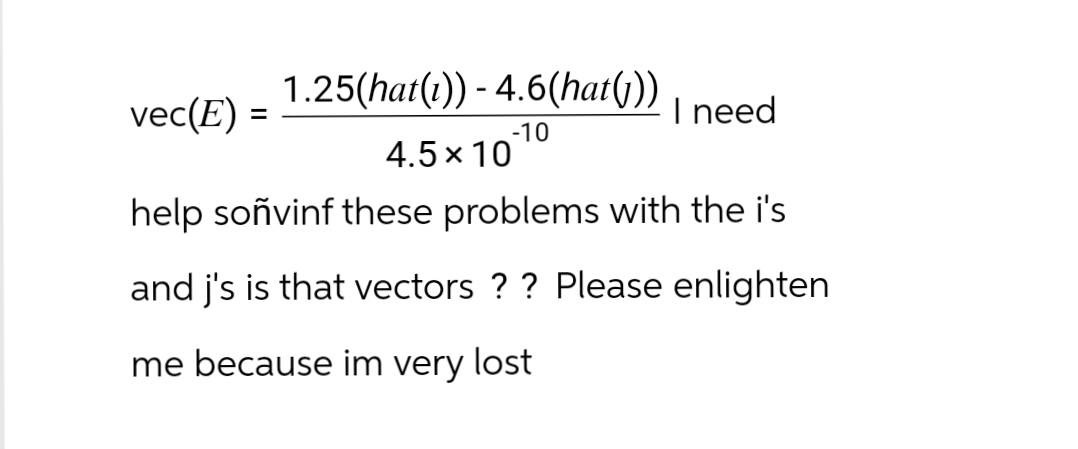 1.25(hat(1)) - 4.6(hat(j))
4.5 x 10
help soñvinf these problems with the i's
and j's is that vectors ? ? Please enlighten
me because im very lost
vec(E) =
-10
I need