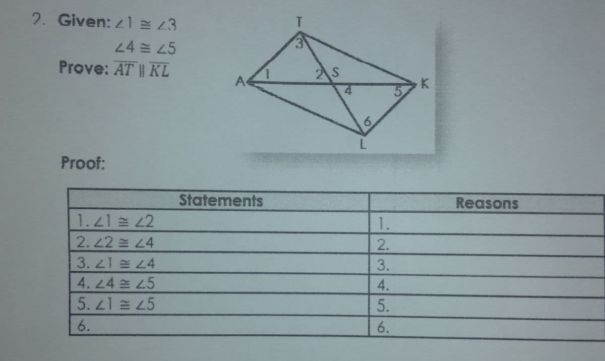 2. Given: l 23
24 45
Prove: AT || KL
K.
6.
Proof:
Statements
Reasons
2.22 L4
3.2 4
4. 24 5
5.21 숄 25
6.
6.
12345
