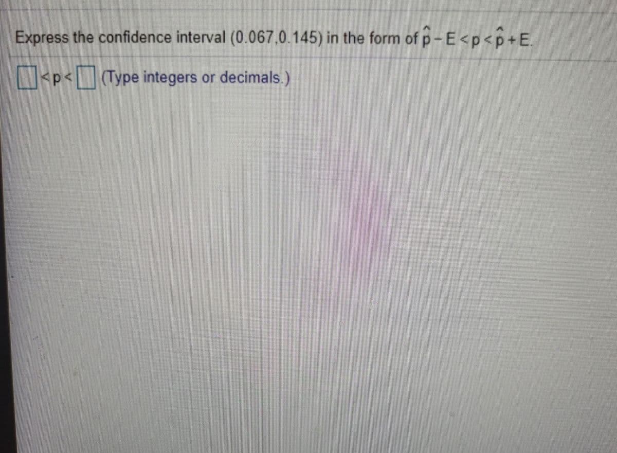 Express the confidence interval (0.067,0.145) in the form of p-E<p<p+E.
<p<(Type integers or decimals.)
