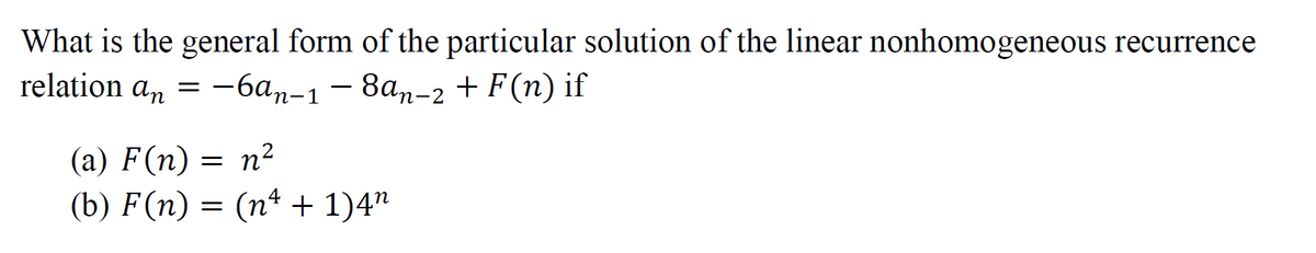 What is the general form of the particular solution of the linear nonhomogeneous recurrence
relation an = -6an-1-
−6ªn-1 — 8ªn-2 + F(n) if
(a) F(n) = n²
(b) F(n) = (nª + 1)4″