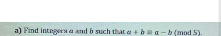 a) Find integers a and b such that a + b = a - b (mod 5).
