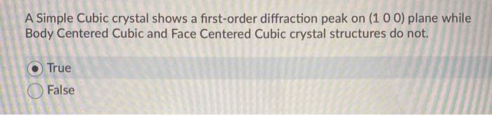 A Simple Cubic crystal shows a first-order diffraction peak on (1 0 0) plane while
Body Centered Cubic and Face Centered Cubic crystal structures do not.
True
False
