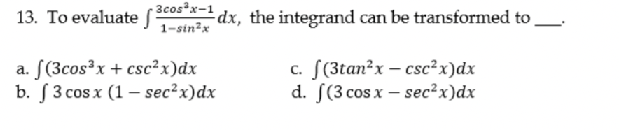 13. To evaluate S
3cos³x-1
-dx, the integrand can be transformed to
1-sin²x
a. [(3cos³x+ csc²x)dx
b. S3 cos x (1 – sec²x)dx
c. [(3tan?x – csc²x)dx
d. [(3 cos x – sec²x)dx
|
