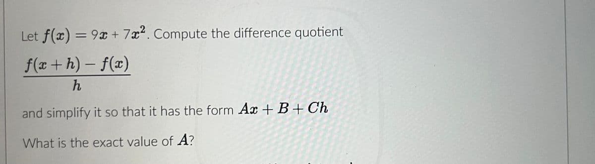 Let f(x) = 9x + 7x2. Compute the difference quotient
f(x+h)-f(x)
h
and simplify it so that it has the form Ax + B + Ch
What is the exact value of A?