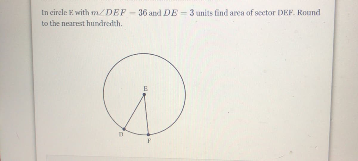 In circle E with mZDEF = 36 and DE =3 units find area of sector DEF. Round
to the nearest hundredth.
E
F
