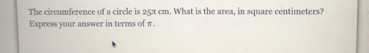 The circumference of a circle is 25A cm. What is the area,
Express your answer in terms of T.
in
square centimeters?
