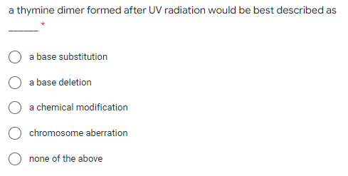 a thymine dimer formed after UV radiation would be best described as
a base substitution
a base deletion
a chemical modification
chromosome aberration
none of the above
