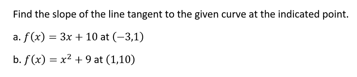 Find the slope of the line tangent to the given curve at the indicated point.
a. f (x) = 3x + 10 at (-3,1)
b. f (x) = x2 + 9 at (1,10)
