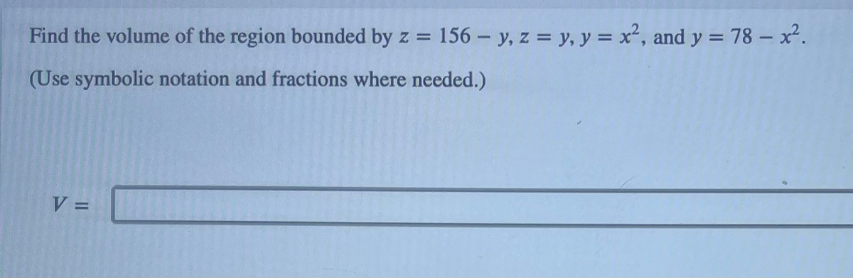 Find the volume of the region bounded by z = 156 - y, z = y, y = x², and y = 78 - x².
(Use symbolic notation and fractions where needed.)
V =