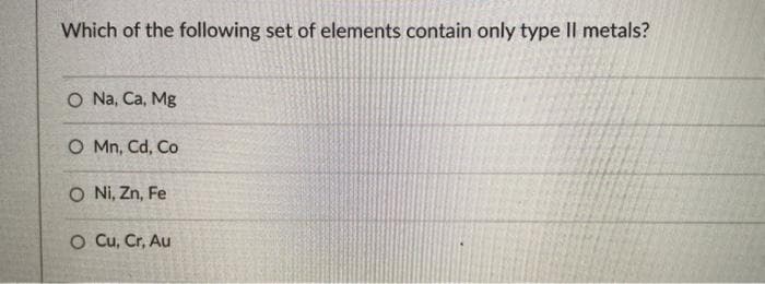 Which of the following set of elements contain only type II metals?
O Na, Ca, Mg
O Mn, Cd, Co
O Ni, Zn, Fe
O Cu, Cr, Au
