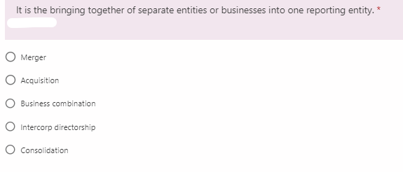 It is the bringing together of separate entities or businesses into one reporting entity. *
O Merger
O Acquisition
O Business combination
O Intercorp directorship
O Consolidation
