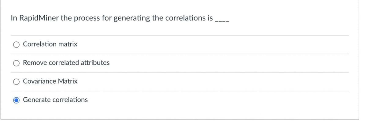 In RapidMiner the process for generating the correlations is
Correlation matrix
Remove correlated attributes
Covariance Matrix
O Generate correlations
