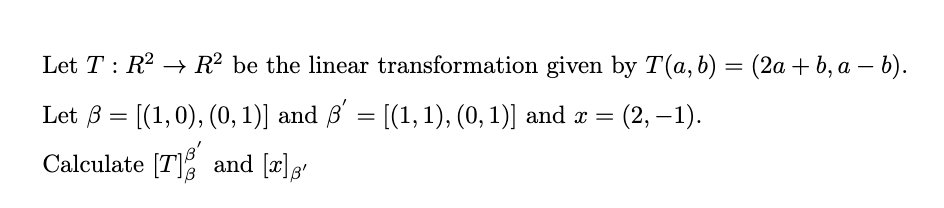 Let T : R2 → R² be the linear transformation given by T(a,b) = (2a + b, a – b).
Let 3 = [(1,0), (0, 1)] and B' = [(1, 1), (0, 1)] and x =
(2, – 1).
Calculate [T]% and [x];'
