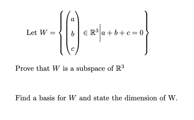 a
Let W
ER a + b+ c = 0
Prove that W is a subspace of R
Find a basis for W and state the dimension of W.
