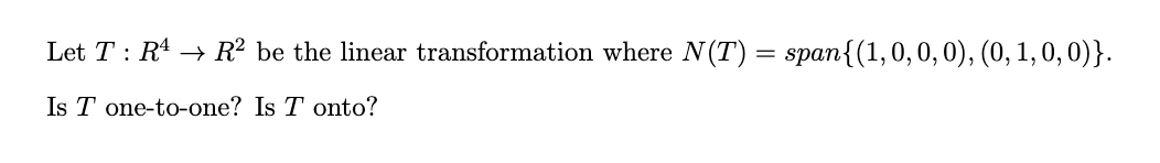 Let T : R* → R? be the linear transformation where N(T) = span{(1,0,0, 0), (0, 1, 0, 0)}.
Is T one-to-one? Is T onto?
