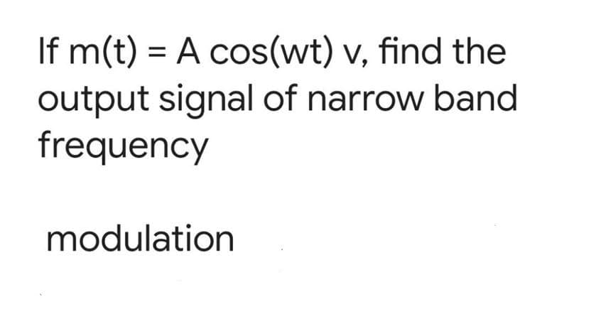 If m(t) = A cos(wt) v, find the
output signal of narrow band
frequency
modulation