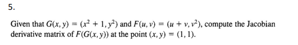 5.
Given that G(x, y) = (x² + 1, y²) and F(u, v) = (u + v, v²), compute the Jacobian
derivative matrix of F(G(x, y)) at the point (x, y) = (1, 1).