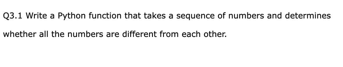 Q3.1 Write a Python function that takes a sequence of numbers and determines
whether all the numbers are different from each other.