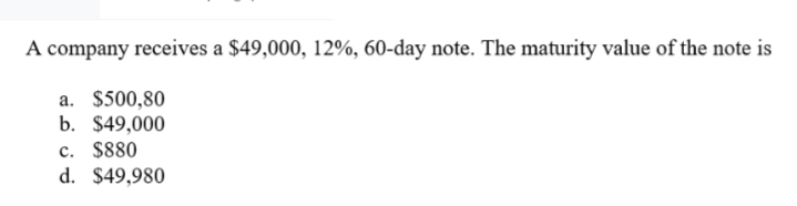 A company receives a $49,000, 12%, 60-day note. The maturity value of the note is
a. $500,80
b. $49,000
c. $880
d. $49,980
