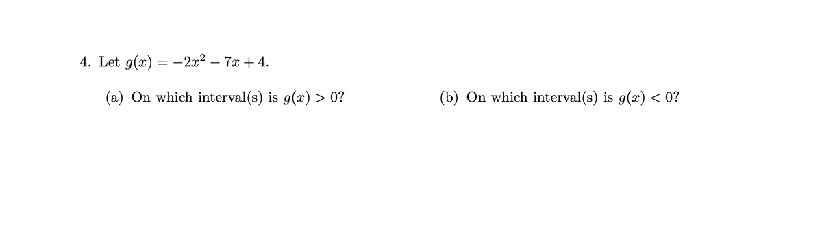 4. Let g(x) = −2x² - 7x + 4.
(a) On which interval(s) is g(x) > 0?
(b) On which interval(s) is g(x) < 0?