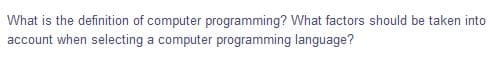 What is the definition of computer programming? What factors should be taken into
account when selecting a computer programming language?
