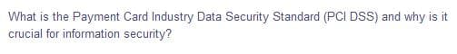 What is the Payment Card Industry Data Security Standard (PCI DSS) and why is it
crucial for information security?
