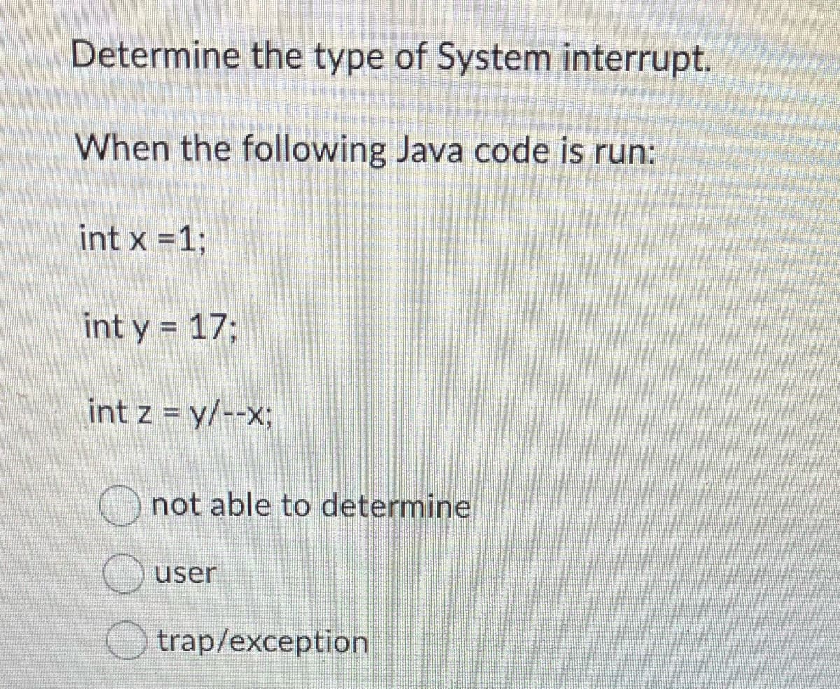 Determine the type of System interrupt.
When the following Java code is run:
int x = 1;
int y = 17;
int z = y/--x;
not able to determine
user
trap/exception