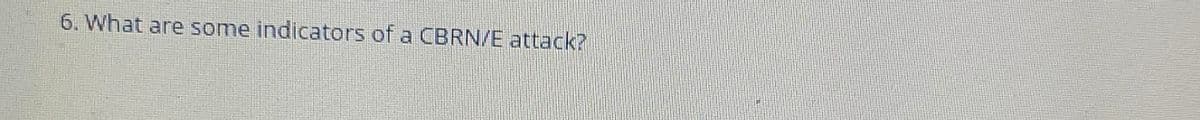 6. What are some indicators of a CBRN/E attack?
